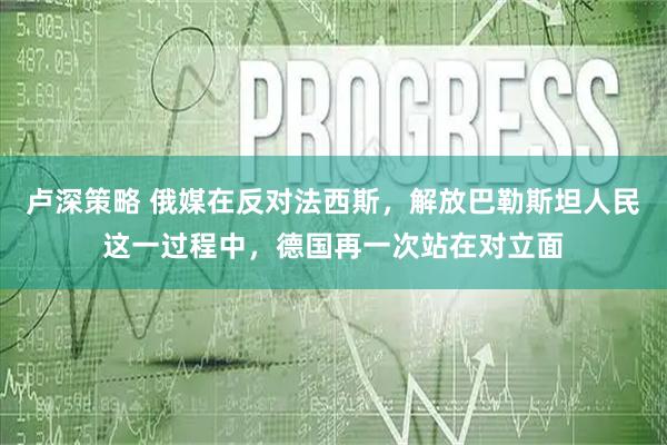 卢深策略 俄媒在反对法西斯，解放巴勒斯坦人民这一过程中，德国再一次站在对立面