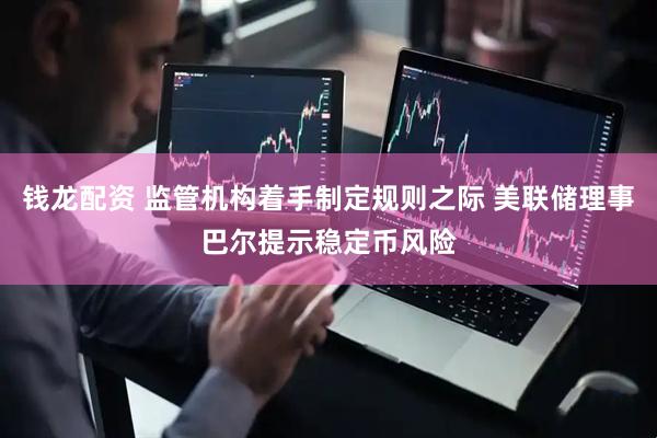 钱龙配资 监管机构着手制定规则之际 美联储理事巴尔提示稳定币风险