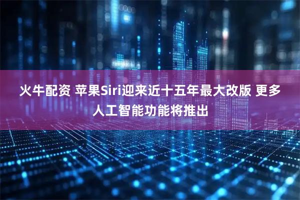 火牛配资 苹果Siri迎来近十五年最大改版 更多人工智能功能将推出