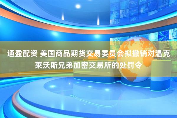 通盈配资 美国商品期货交易委员会拟撤销对温克莱沃斯兄弟加密交易所的处罚令