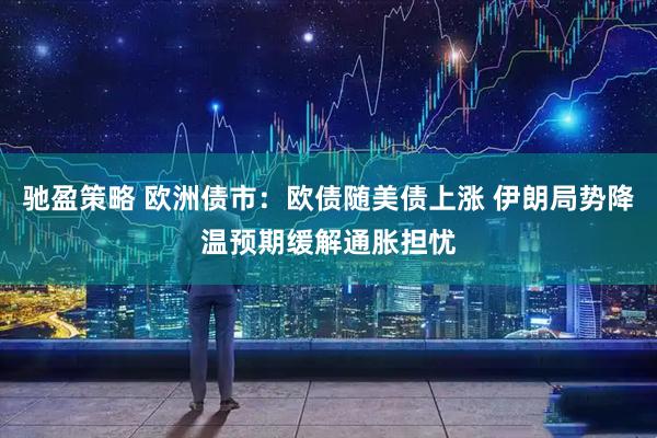 驰盈策略 欧洲债市：欧债随美债上涨 伊朗局势降温预期缓解通胀担忧