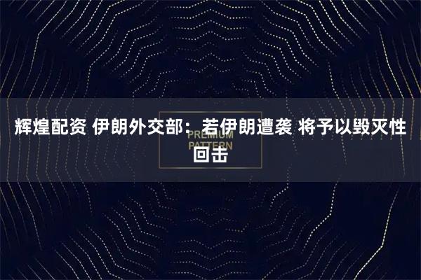 辉煌配资 伊朗外交部：若伊朗遭袭 将予以毁灭性回击